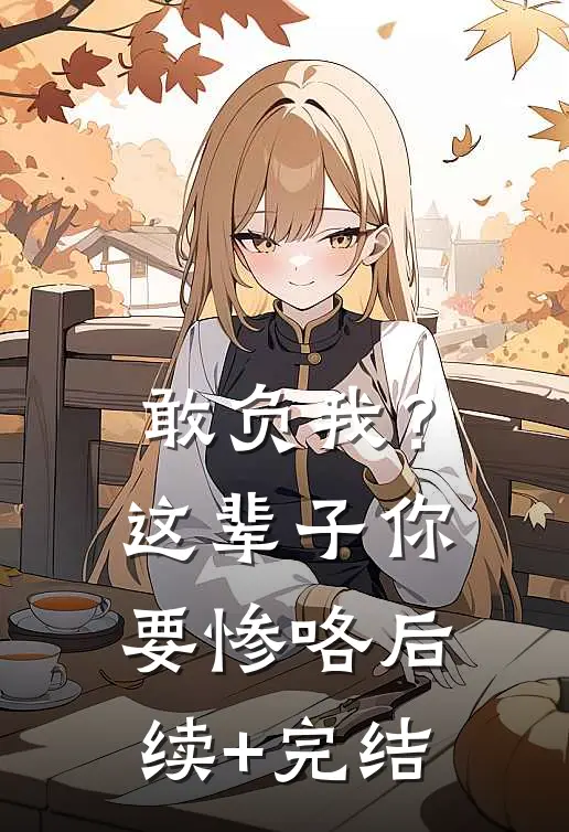 敢负我？这辈子你要惨咯后续+完结