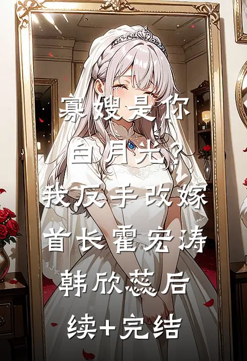 寡嫂是你白月光？我反手改嫁首长霍宏涛韩欣蕊后续+完结