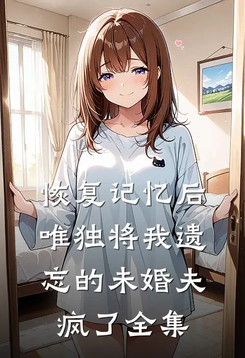 恢复记忆后，唯独将我遗忘的未婚夫疯了全集