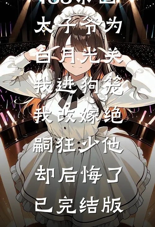 188京圈太子爷为白月光关我进狗笼，我改嫁绝嗣狂少他却后悔了已完结版