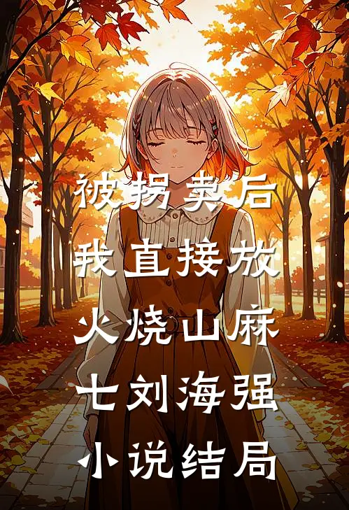 被拐卖后，我直接放火烧山麻七刘海强小说结局