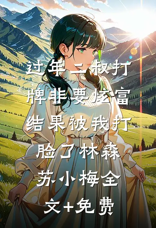 过年二叔打牌非要炫富，结果被我打脸了林森苏小梅全文+免费