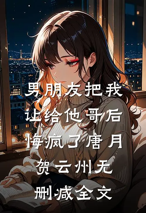 男朋友把我让给他哥后，悔疯了唐月贺云州无删减全文