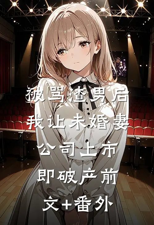 被骂渣男后，我让未婚妻公司上市即破产前文+番外