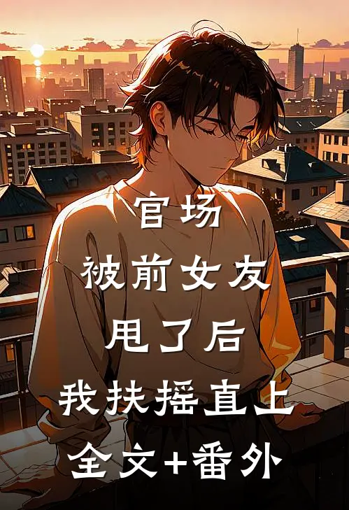 官场：被前女友甩了后，我扶摇直上全文+番外