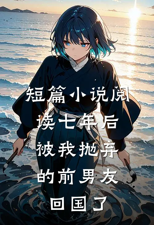 短篇小说阅读七年后，被我抛弃的前男友回国了