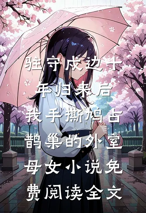 驻守戍边十年归来后，我手撕鸠占鹊巢的外室母女小说免费阅读全文