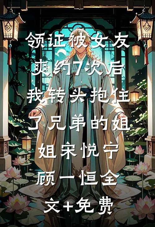 领证被女友爽约7次后，我转头抱住了兄弟的姐姐宋悦宁顾一恒全文+免费