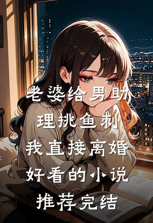 老婆给男助理挑鱼刺，我直接离婚好看的小说推荐完结