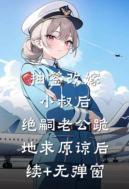 抽签改嫁小叔后，绝嗣老公跪地求原谅后续+无弹窗