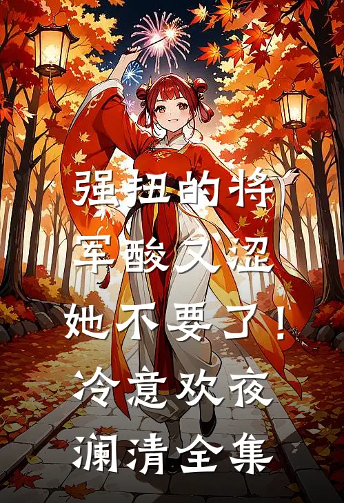 强扭的将军酸又涩，她不要了！冷意欢夜澜清 全集