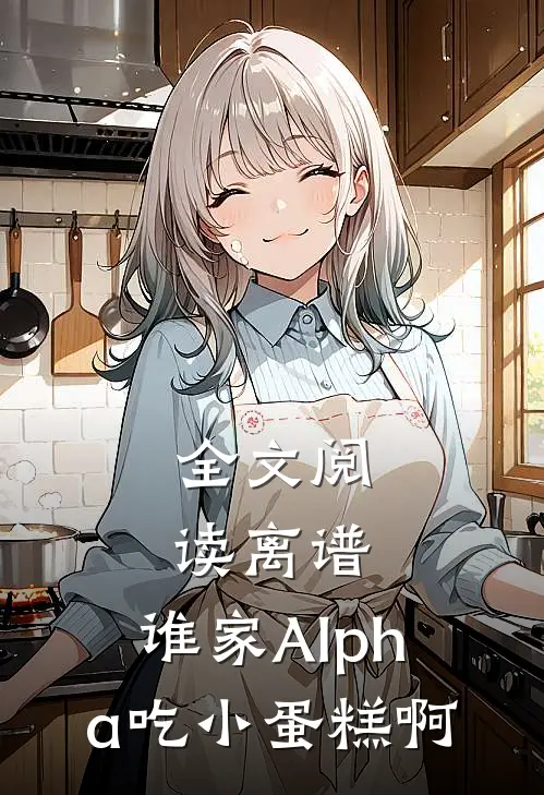 全文阅读离谱，谁家Alpha吃小蛋糕啊