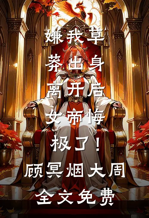 嫌我草莽出身，离开后，女帝悔极了！顾冥烟大周全文免费