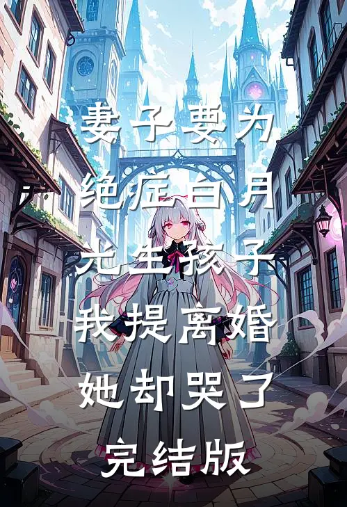 妻子要为绝症白月光生孩子，我提离婚她却哭了完结版