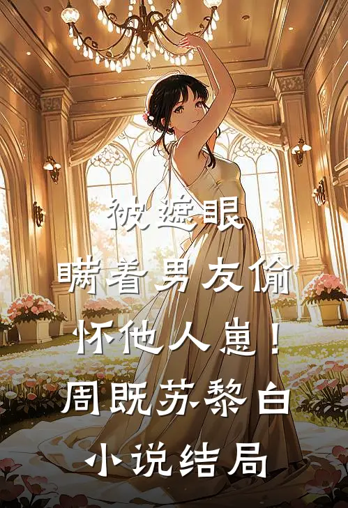 被遮眼，瞒着男友偷怀他人崽！周既苏黎白小说结局