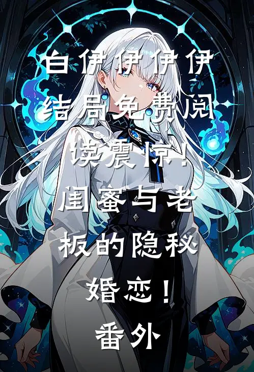 白伊伊伊伊结局免费阅读震惊！闺蜜与老板的隐秘婚恋！番外