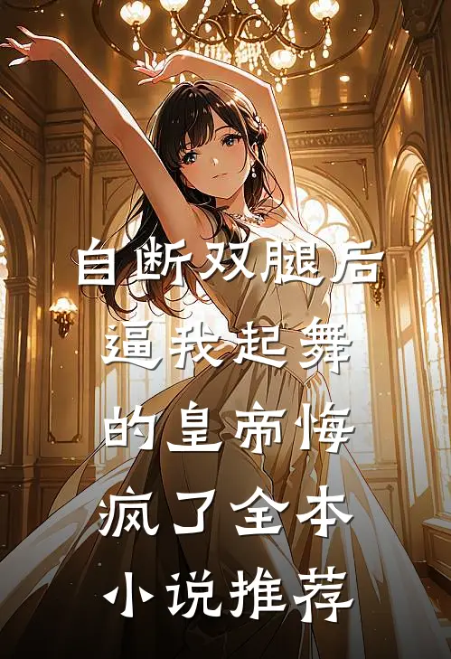 自断双腿后，逼我起舞的皇帝悔疯了全本小说推荐