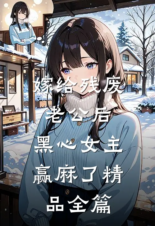 嫁给残废老公后，黑心女主赢麻了精品全篇