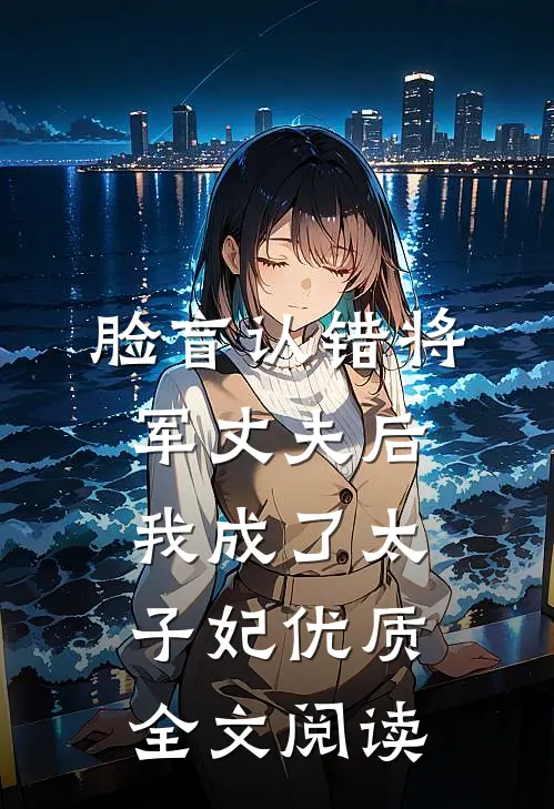 脸盲认错将军丈夫后，我成了太子妃优质全文阅读