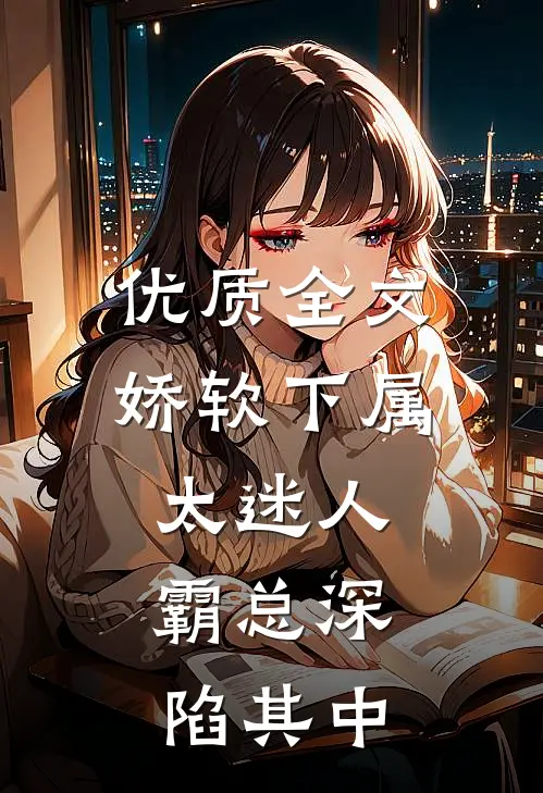 优质全文娇软下属太迷人，霸总深陷其中