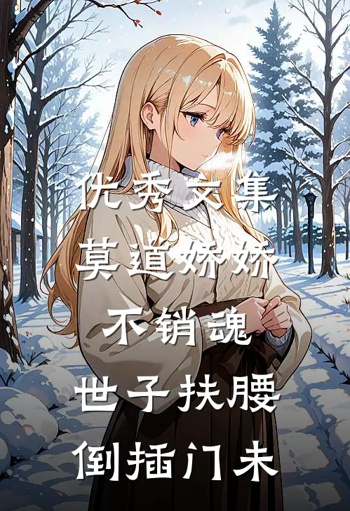优秀文集莫道娇娇不销魂,世子扶腰倒插门 未