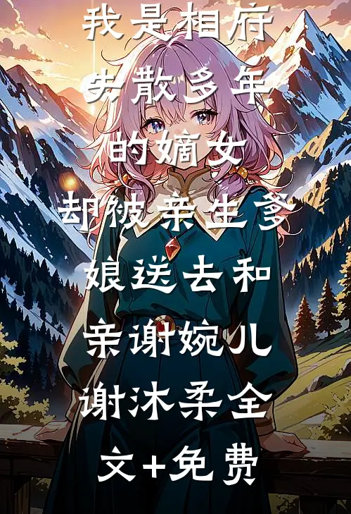 我是相府失散多年的嫡女，却被亲生爹娘送去和亲谢婉儿谢沐柔全文+免费