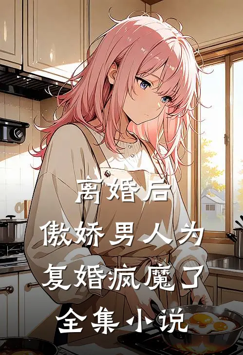 离婚后，傲娇男人为复婚疯魔了全集小说