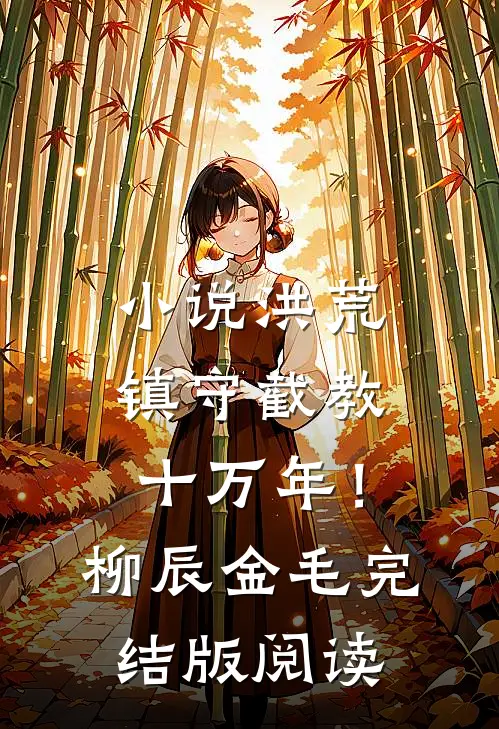 小说洪荒：镇守截教十万年！柳辰金毛完结版阅读