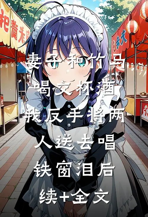 妻子和竹马喝交杯酒，我反手将两人送去唱铁窗泪后续+全文