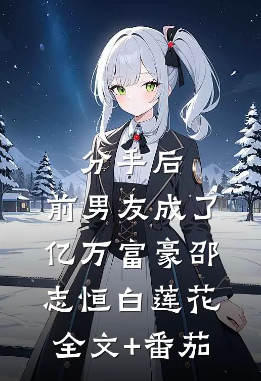 分手后，前男友成了亿万富豪邵志恒白莲花全文+番茄