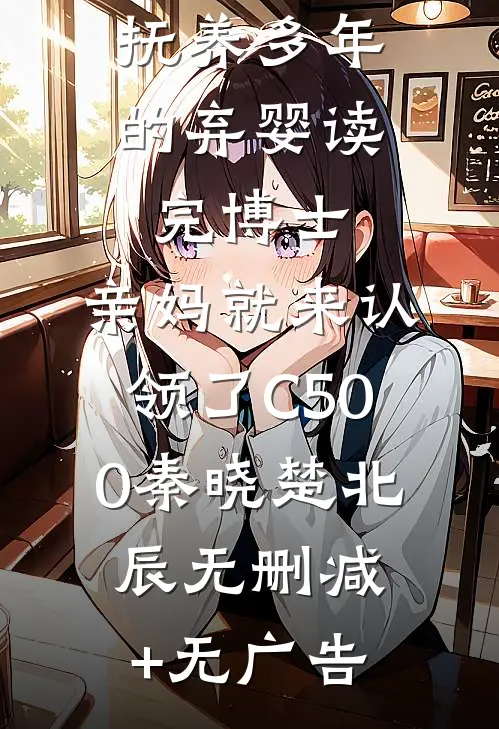 抚养多年的弃婴读完博士，亲妈就来认领了C500秦晓楚北辰无删减+无广告