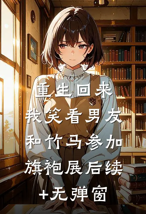 重生回来，我笑看男友和竹马参加旗袍展后续+无弹窗