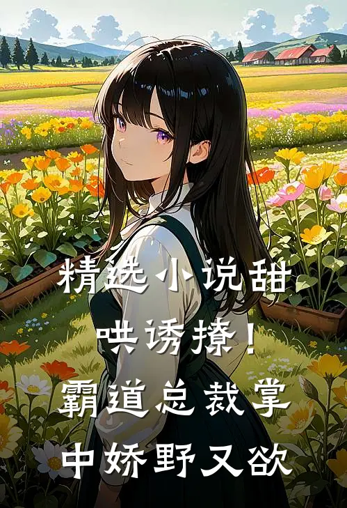 精选小说甜哄诱撩！霸道总裁掌中娇野又欲