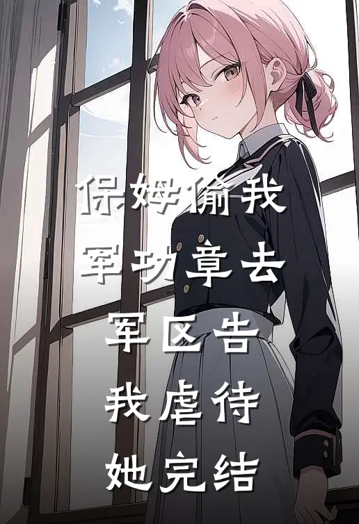 保姆偷我军功章去军区告我虐待她完结