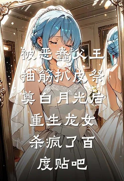 被恶蠢父王抽筋扒皮祭奠白月光后，重生龙女杀疯了百度贴吧