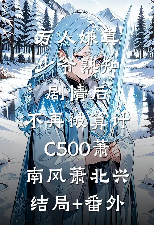 万人嫌真少爷熟知剧情后，不再被算计C500萧南风萧北兴结局+番外