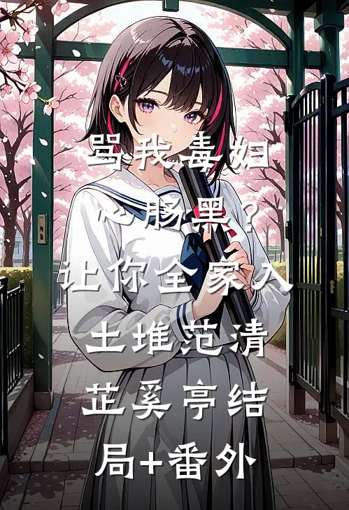 骂我毒妇心肠黑？让你全家入土堆范清芷奚亭结局+番外