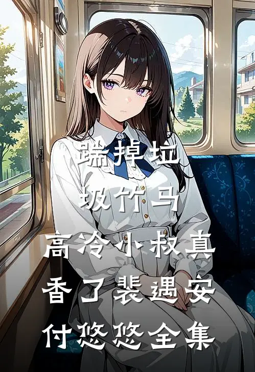 踹掉垃圾竹马，高冷小叔真香了裴遇安付悠悠全集