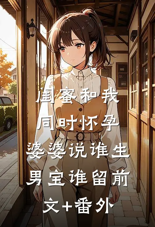 闺蜜和我同时怀孕，婆婆说谁生男宝谁留前文+番外