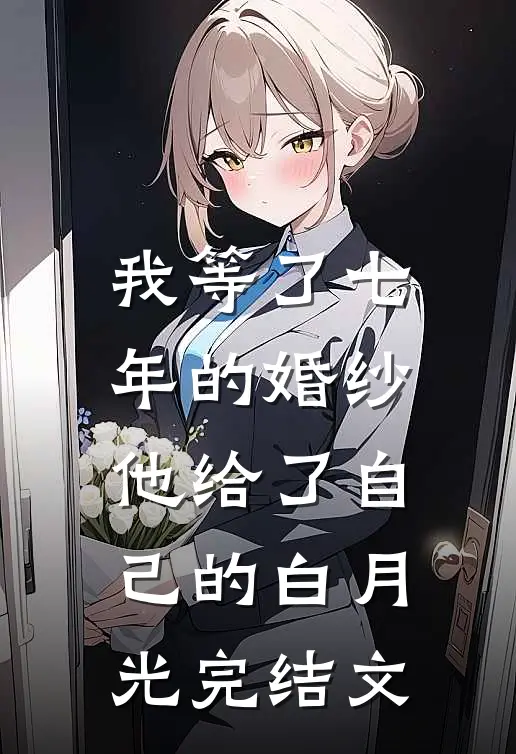 我等了七年的婚纱，他给了自己的白月光完结文