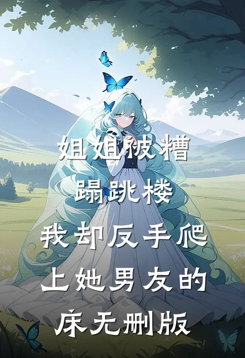 姐姐被糟蹋跳楼，我却反手爬上她男友的床无删版