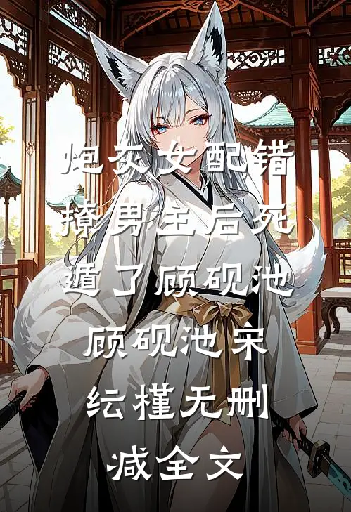 炮灰女配错撩男主后死遁了顾砚池: 顾砚池宋纭槿无删减全文