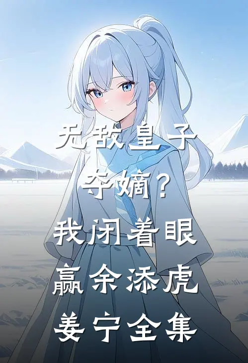 无敌皇子：夺嫡？我闭着眼赢余添虎姜宁全集