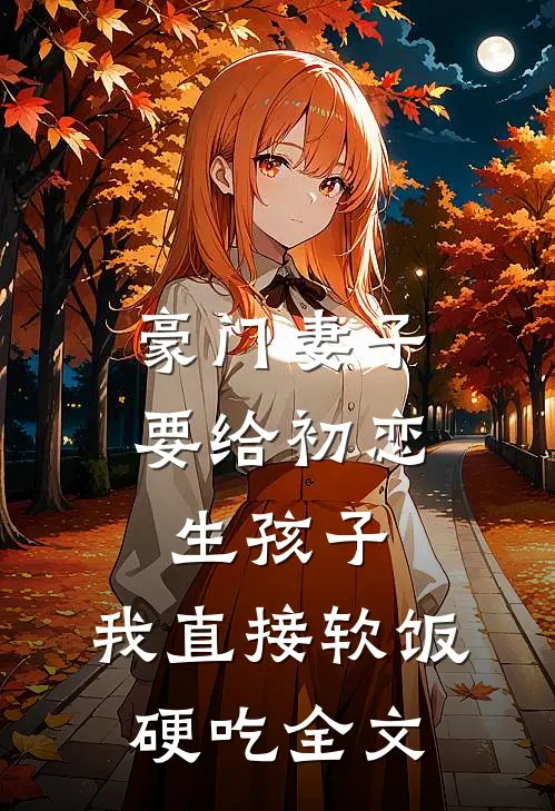 豪门妻子要给初恋生孩子，我直接软饭硬吃全文