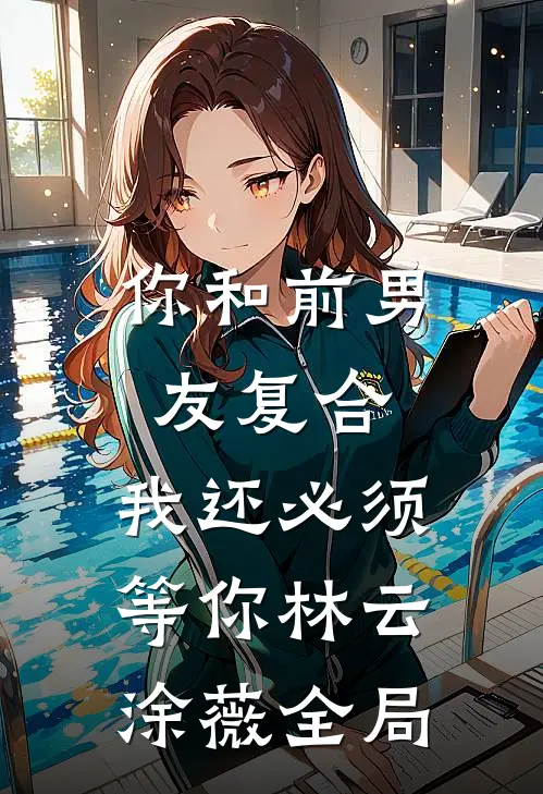 你和前男友复合，我还必须等你林云涂薇全局