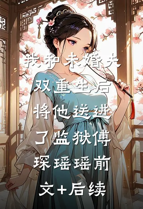 我和未婚夫双重生后，将他送进了监狱傅琛瑶瑶前文+后续