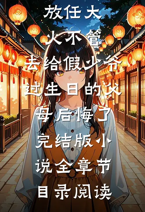 放任大火不管，去给假少爷过生日的父母后悔了完结版小说全章节目录阅读