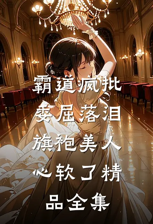 霸道疯批委屈落泪，旗袍美人心软了精品全集