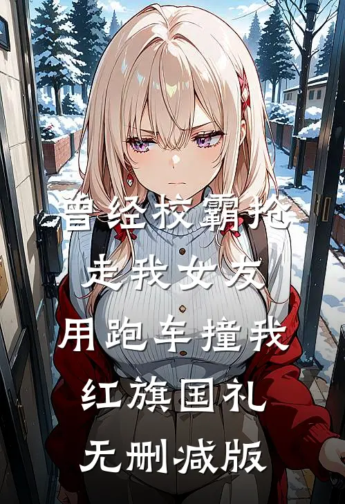 曾经校霸抢走我女友，用跑车撞我红旗国礼无删减版