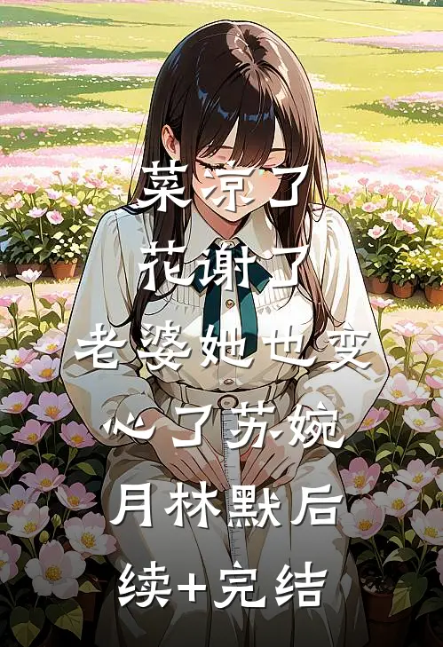 菜凉了花谢了，老婆她也变心了苏婉月林默后续+完结